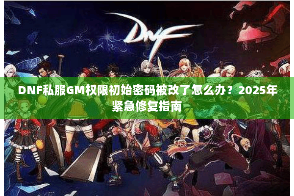 DNF私服GM权限初始密码被改了怎么办？2025年紧急修复指南