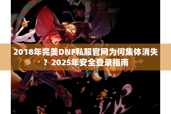 2018年完美DNF私服官网为何集体消失？2025年安全登录指南