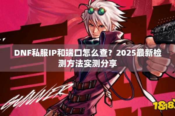 DNF私服IP和端口怎么查？2025最新检测方法实测分享