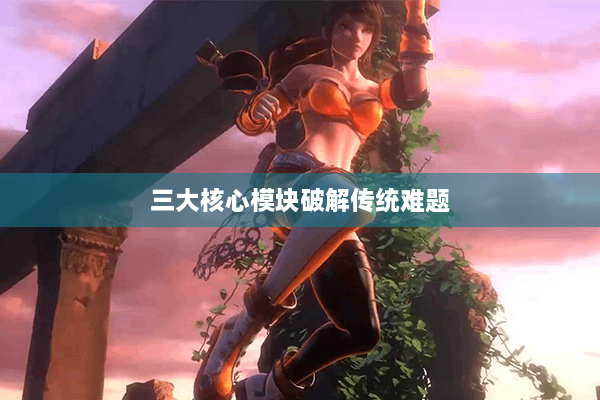 三大核心模块破解传统难题