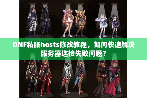 DNF私服hosts修改教程，如何快速解决服务器连接失败问题？