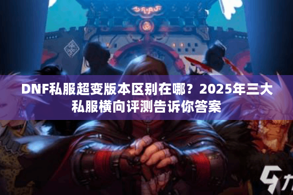 DNF私服超变版本区别在哪？2025年三大私服横向评测告诉你答案