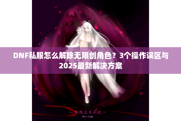DNF私服怎么解除无限创角色？3个操作误区与2025最新解决方案