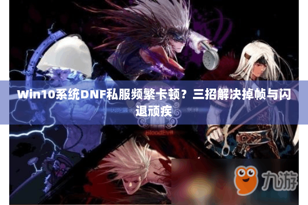 Win10系统DNF私服频繁卡顿？三招解决掉帧与闪退顽疾