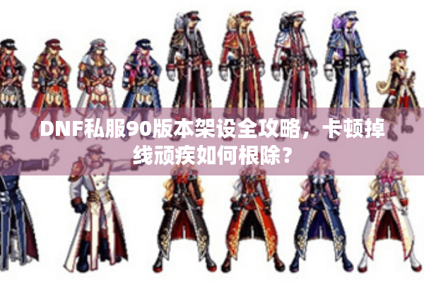 DNF私服90版本架设全攻略，卡顿掉线顽疾如何根除？