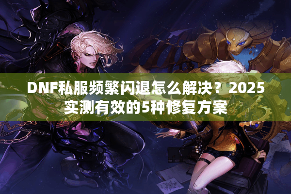 DNF私服频繁闪退怎么解决？2025实测有效的5种修复方案