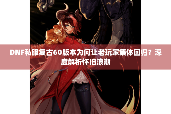 DNF私服复古60版本为何让老玩家集体回归？深度解析怀旧浪潮