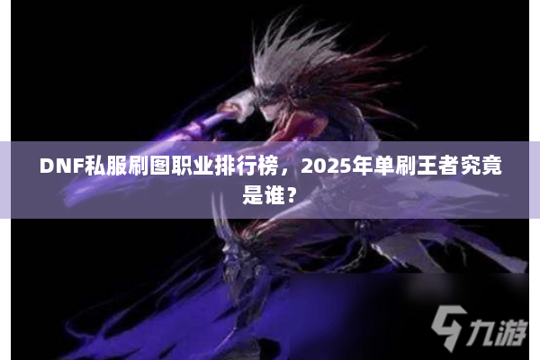 DNF私服刷图职业排行榜，2025年单刷王者究竟是谁？