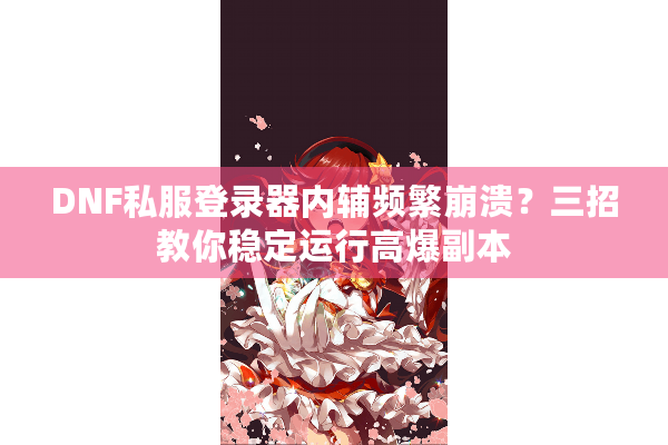 DNF私服登录器内辅频繁崩溃？三招教你稳定运行高爆副本