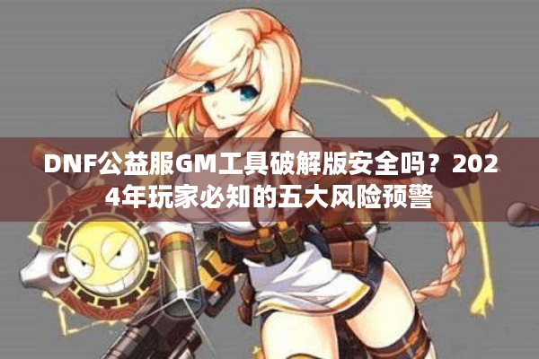 DNF公益服GM工具破解版安全吗？2024年玩家必知的五大风险预警