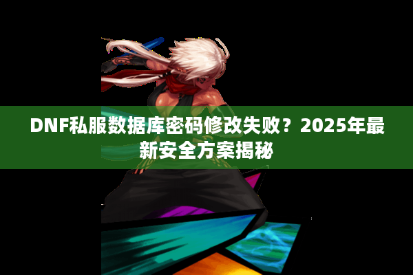 DNF私服数据库密码修改失败？2025年最新安全方案揭秘