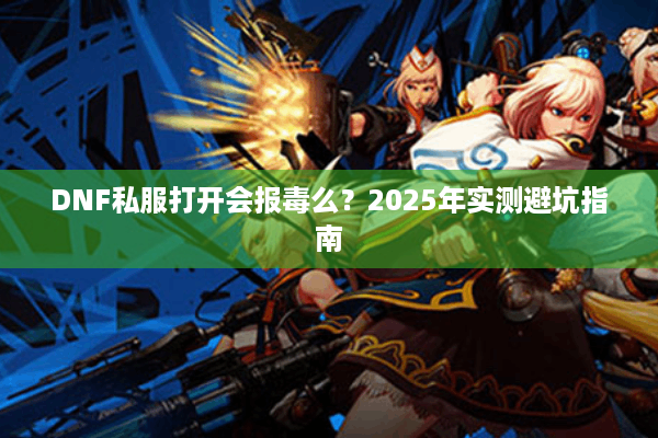 DNF私服打开会报毒么？2025年实测避坑指南