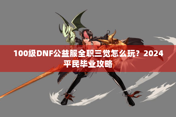 100级DNF公益服全职三觉怎么玩？2024平民毕业攻略