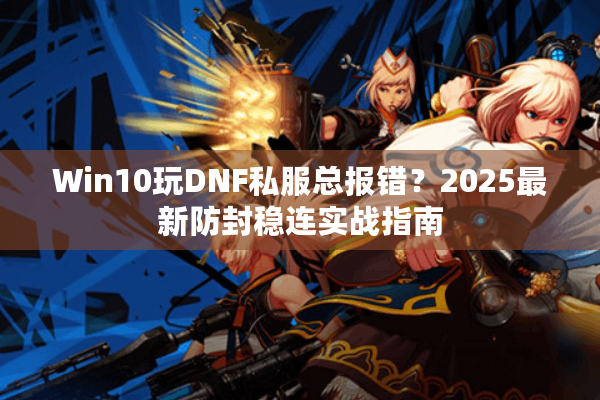 Win10玩DNF私服总报错？2025最新防封稳连实战指南