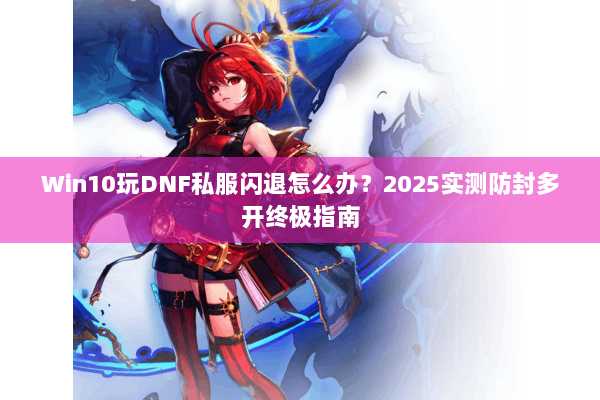 Win10玩DNF私服闪退怎么办？2025实测防封多开终极指南