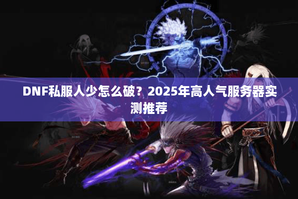 DNF私服人少怎么破？2025年高人气服务器实测推荐