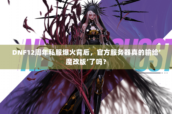 DNF12周年私服爆火背后，官方服务器真的输给‘魔改版’了吗？