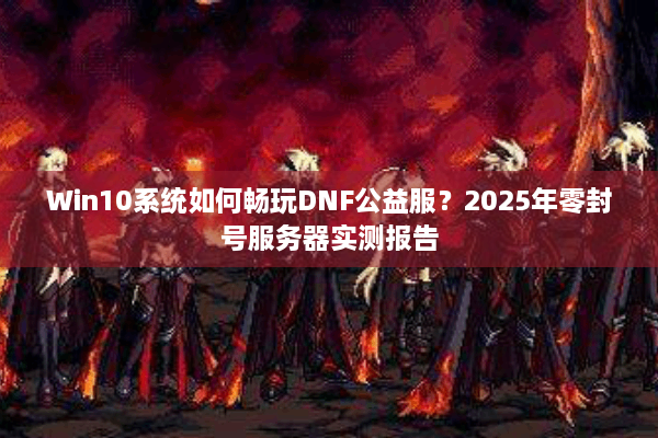 Win10系统如何畅玩DNF公益服？2025年零封号服务器实测报告